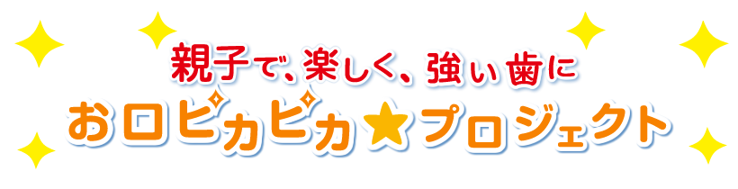 親子で、楽しく、強い歯に　お口ピカピカ★プロジェクト