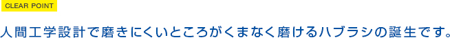 人間工学設計で磨きにくいところがくまなく磨けるハブラシの誕生です。