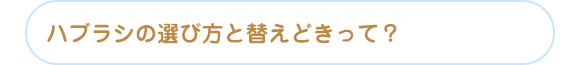 ハブラシの選び方と替えどきって？