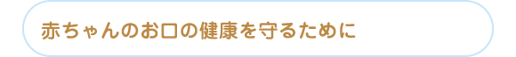 赤ちゃんのお口の健康を守るために