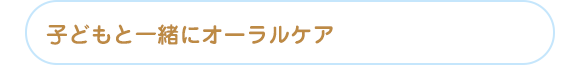 子どもと一緒にオーラルケア