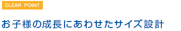 お子様の成長にあわせたサイズ設計