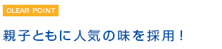 親子ともに人気の味を採用！