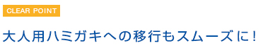 大人用ハミガキへの移行もスムーズに！